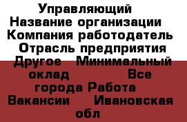 Управляющий › Название организации ­ Компания-работодатель › Отрасль предприятия ­ Другое › Минимальный оклад ­ 20 000 - Все города Работа » Вакансии   . Ивановская обл.